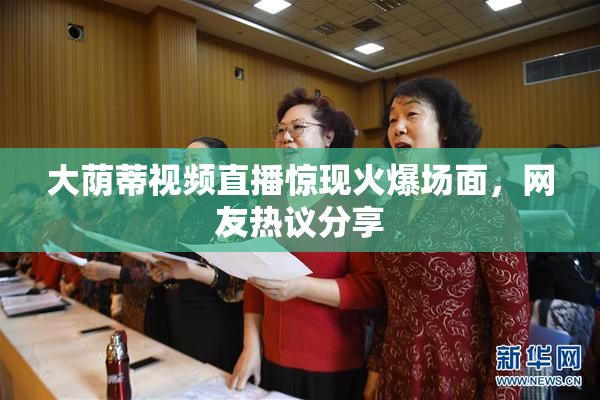 大荫蒂视频直播惊现火爆场面，网友热议分享