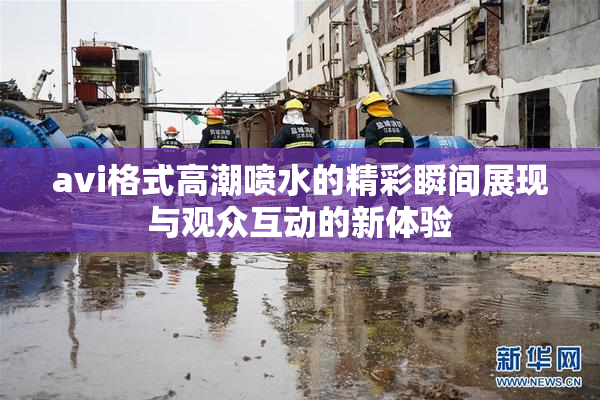 avi格式高潮喷水的精彩瞬间展现与观众互动的新体验