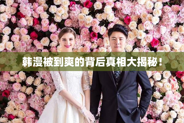 韩漫被到爽的背后真相大揭秘！