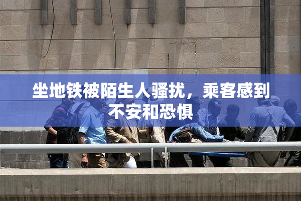坐地铁被陌生人骚扰，乘客感到不安和恐惧
