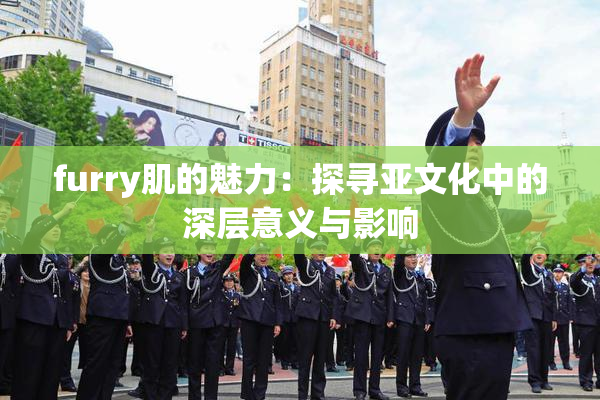 furry肌的魅力：探寻亚文化中的深层意义与影响