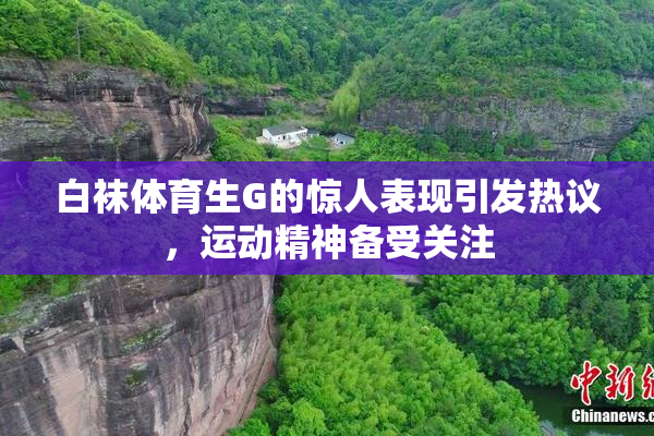 白袜体育生G的惊人表现引发热议，运动精神备受关注
