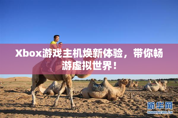 Xbox游戏主机焕新体验，带你畅游虚拟世界！