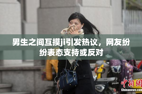 男生之间互摸ji引发热议，网友纷纷表态支持或反对