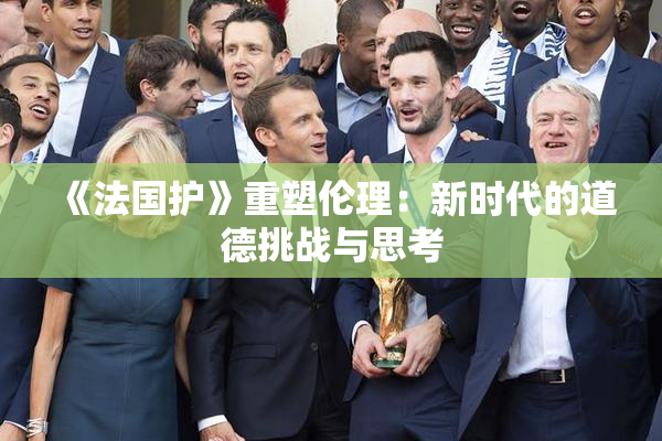 《法国护》重塑伦理：新时代的道德挑战与思考
