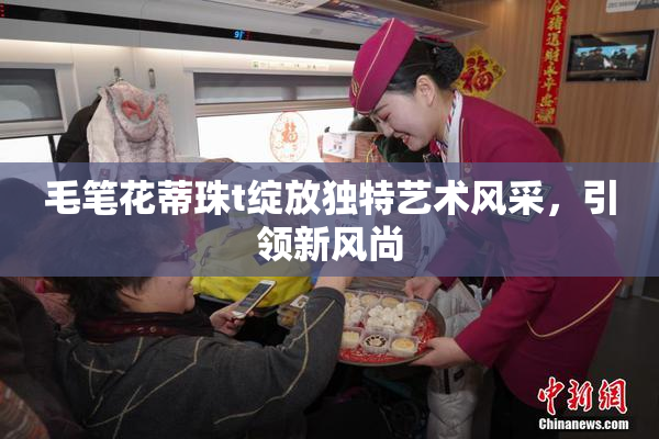 毛笔花蒂珠t绽放独特艺术风采，引领新风尚