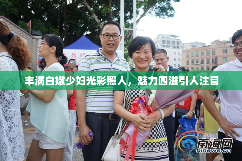 丰满白嫩少妇光彩照人，魅力四溢引人注目