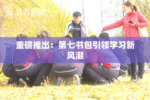 重磅推出：第七书包引领学习新风潮