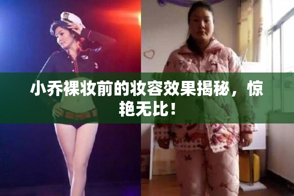小乔裸妆前的妆容效果揭秘，惊艳无比！