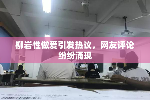 柳岩性做爰引发热议，网友评论纷纷涌现