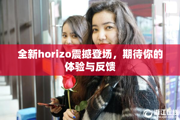 全新horizo震撼登场，期待你的体验与反馈