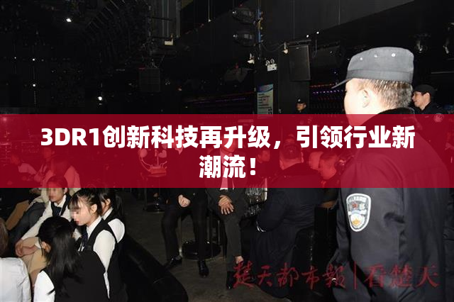 3DR1创新科技再升级，引领行业新潮流！