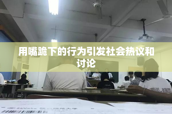 用嘴跪下的行为引发社会热议和讨论