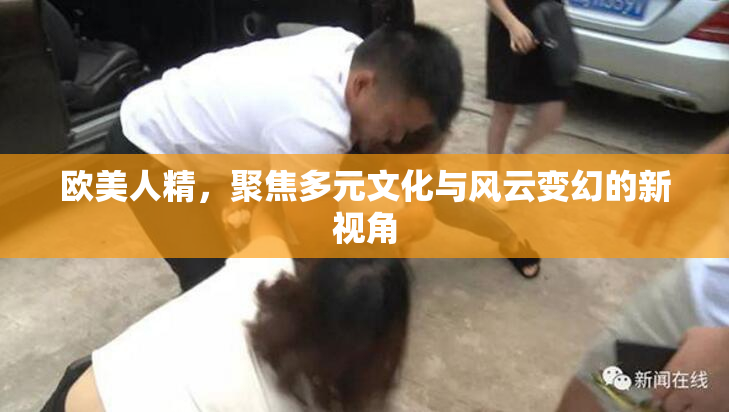 欧美人精，聚焦多元文化与风云变幻的新视角