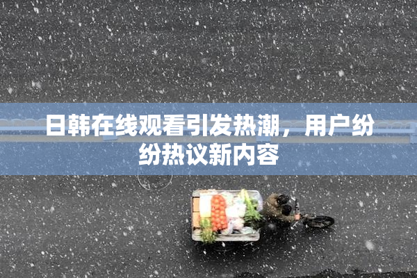 日韩在线观看引发热潮，用户纷纷热议新内容