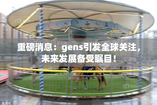 重磅消息：gens引发全球关注，未来发展备受瞩目！