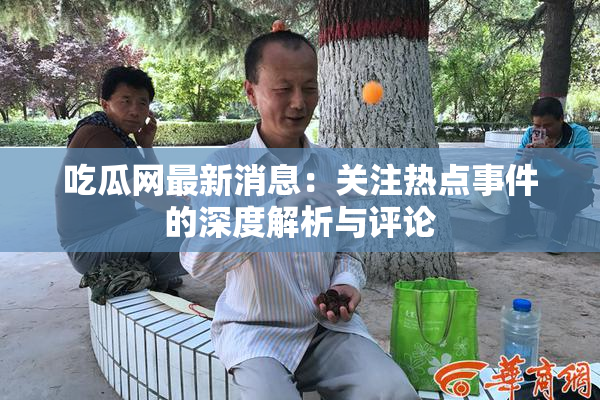 吃瓜网最新消息：关注热点事件的深度解析与评论