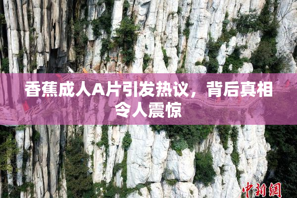 香蕉成人A片引发热议，背后真相令人震惊