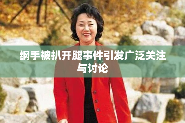 纲手被扒开腿事件引发广泛关注与讨论