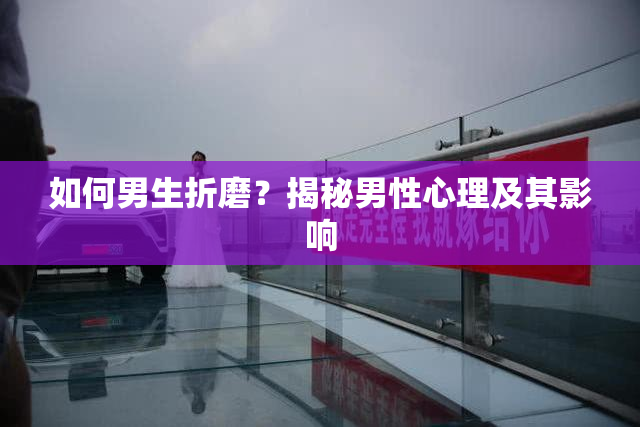 如何男生折磨？揭秘男性心理及其影响