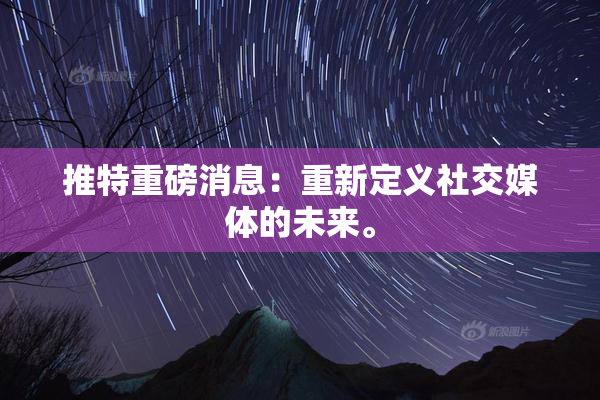 推特重磅消息：重新定义社交媒体的未来。