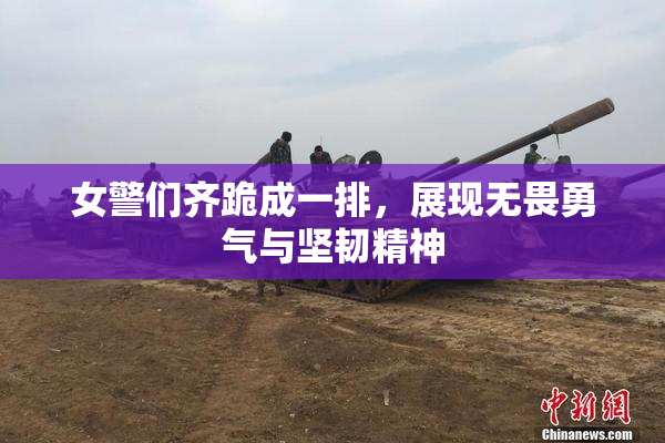 女警们齐跪成一排，展现无畏勇气与坚韧精神
