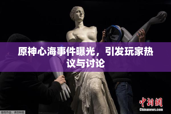 原神心海事件曝光，引发玩家热议与讨论