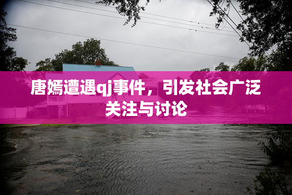 唐嫣遭遇qj事件，引发社会广泛关注与讨论