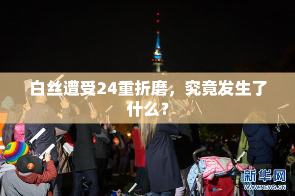 白丝遭受24重折磨，究竟发生了什么？