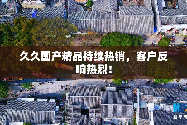 久久国产精品持续热销，客户反响热烈！