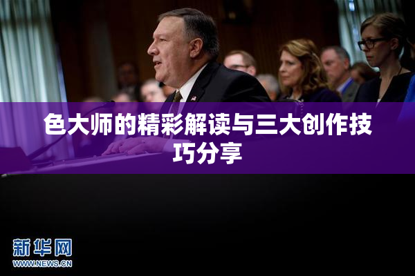 色大师的精彩解读与三大创作技巧分享