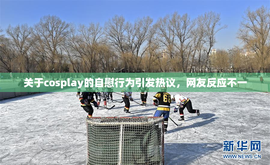 关于cosplay的自慰行为引发热议，网友反应不一