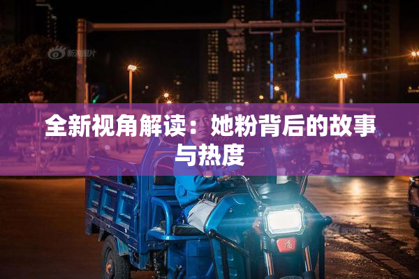 全新视角解读：她粉背后的故事与热度