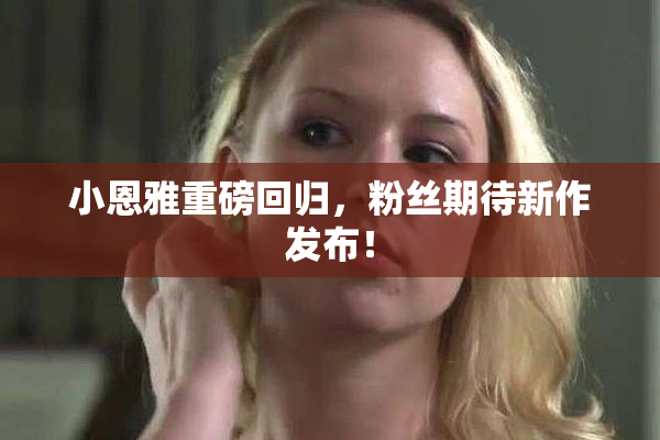 小恩雅重磅回归，粉丝期待新作发布！
