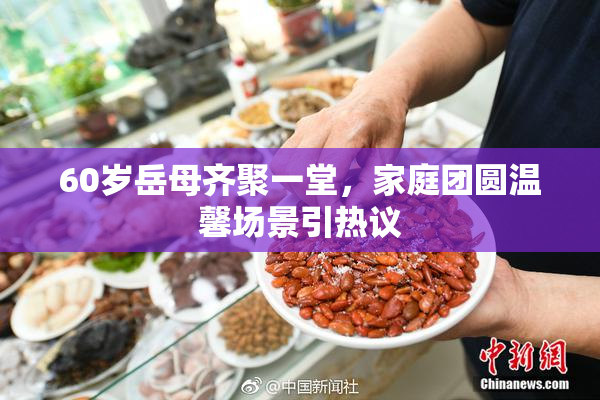 60岁岳母齐聚一堂，家庭团圆温馨场景引热议
