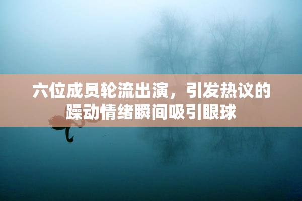 六位成员轮流出演，引发热议的躁动情绪瞬间吸引眼球