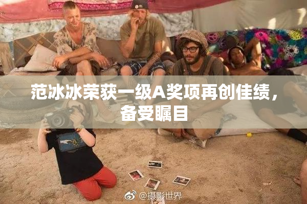 范冰冰荣获一级A奖项再创佳绩，备受瞩目