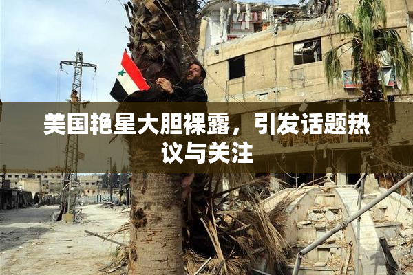 美国艳星大胆裸露，引发话题热议与关注