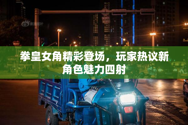 拳皇女角精彩登场，玩家热议新角色魅力四射