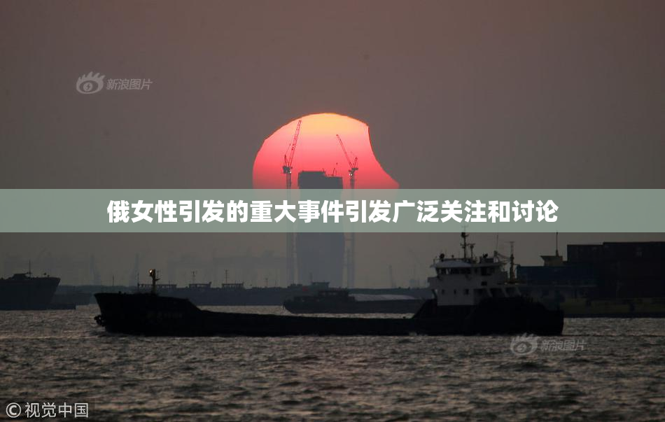 俄女性引发的重大事件引发广泛关注和讨论
