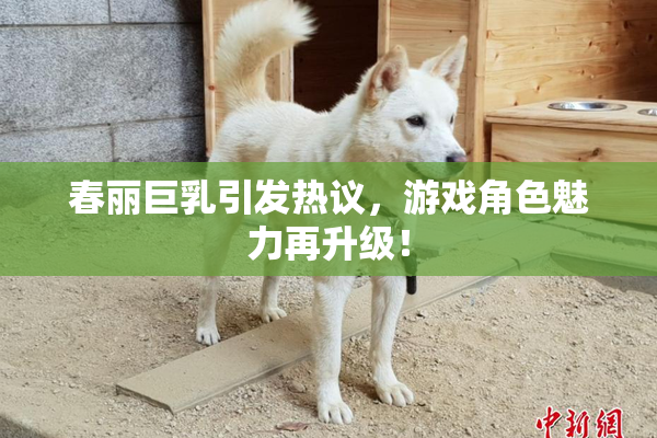 春丽巨乳引发热议，游戏角色魅力再升级！