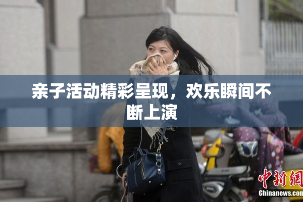 亲子活动精彩呈现，欢乐瞬间不断上演