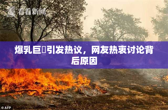 爆乳巨凥引发热议，网友热衷讨论背后原因