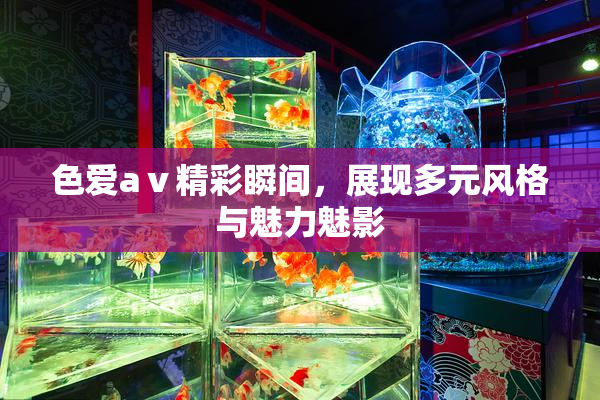 色爱aⅴ精彩瞬间，展现多元风格与魅力魅影