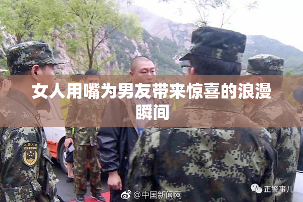 女人用嘴为男友带来惊喜的浪漫瞬间