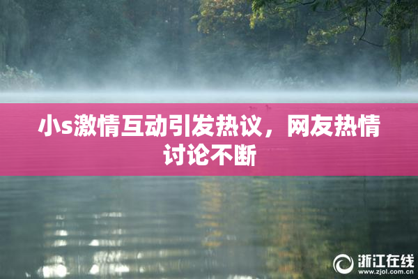 小s激情互动引发热议，网友热情讨论不断