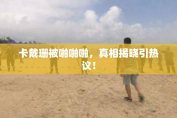 卡戴珊被啪啪啪，真相揭晓引热议！