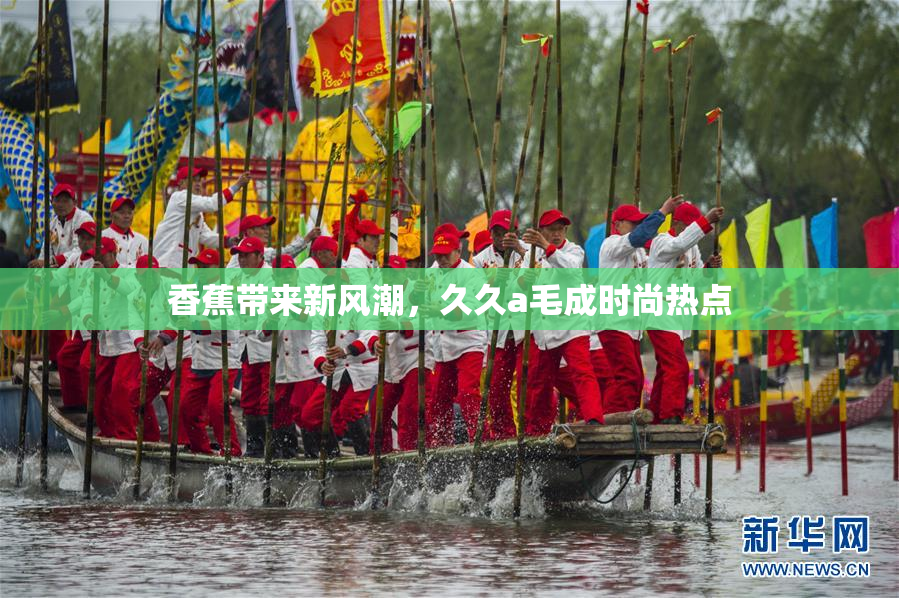 香蕉带来新风潮，久久a毛成时尚热点