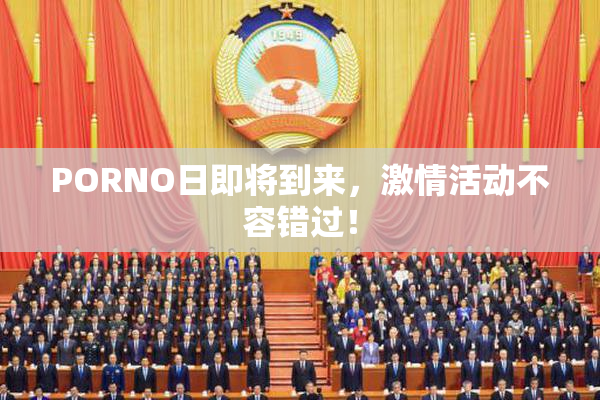 PORNO日即将到来，激情活动不容错过！