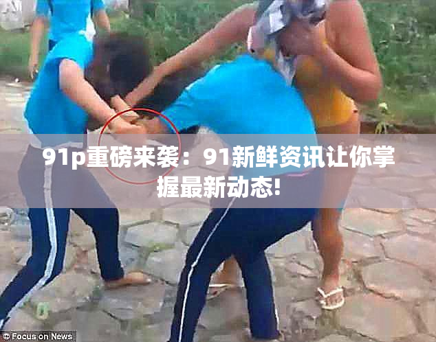 91p重磅来袭：91新鲜资讯让你掌握最新动态!
